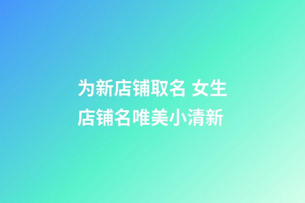 为新店铺取名 女生店铺名唯美小清新-第1张-店铺起名-玄机派